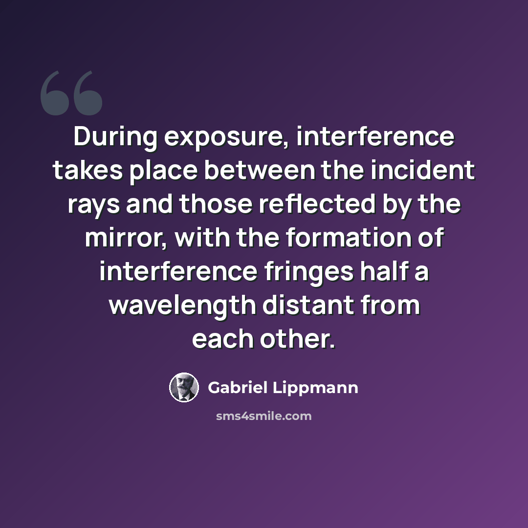 “During exposure, interference takes place between the incident rays and those reflected by the mirror, with the formation of interference fringes half a wavelength distant from each other.” quote by Gabriel Lippmann