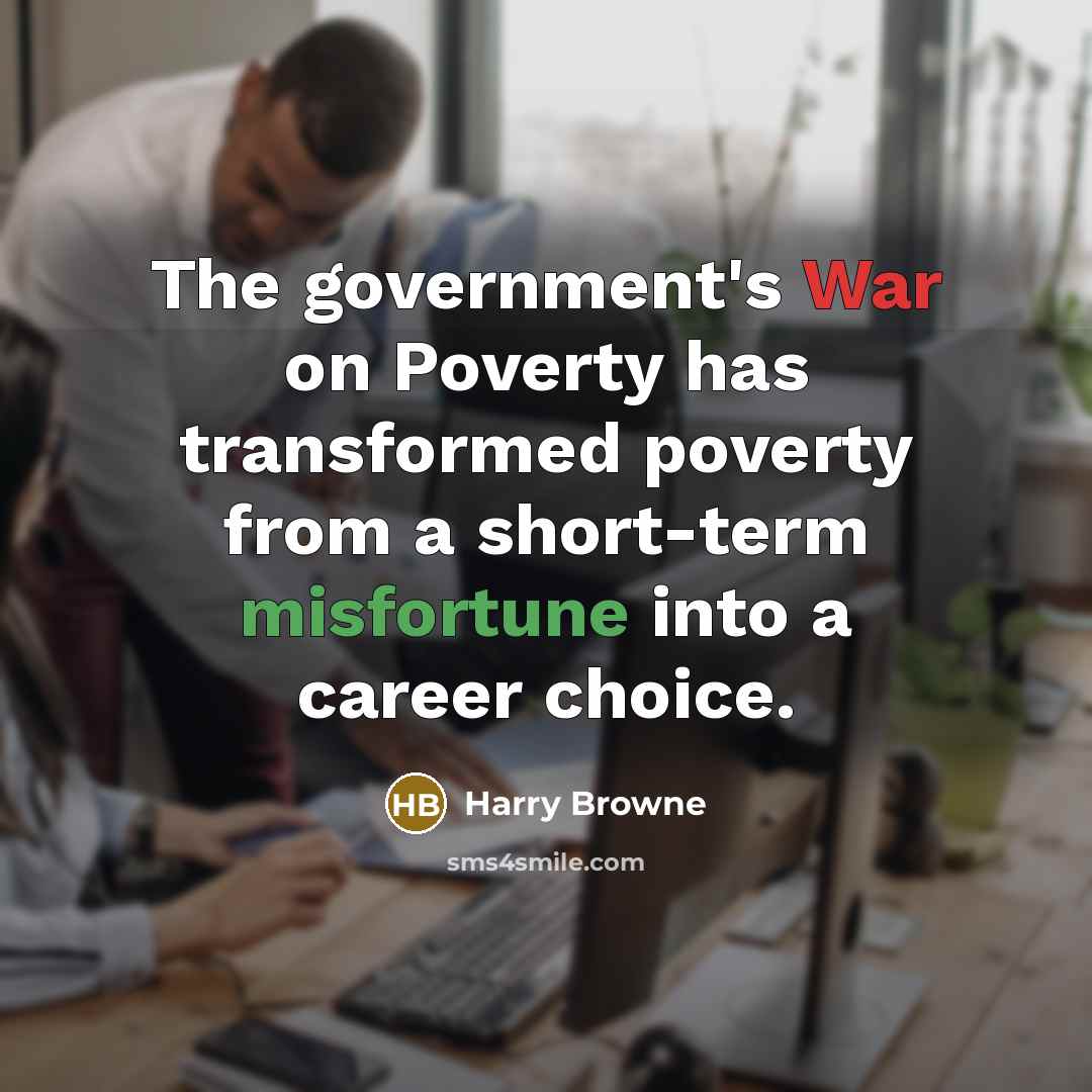 “The government's War on Poverty has transformed poverty from a short-term misfortune into a career choice.” quote by Harry Browne