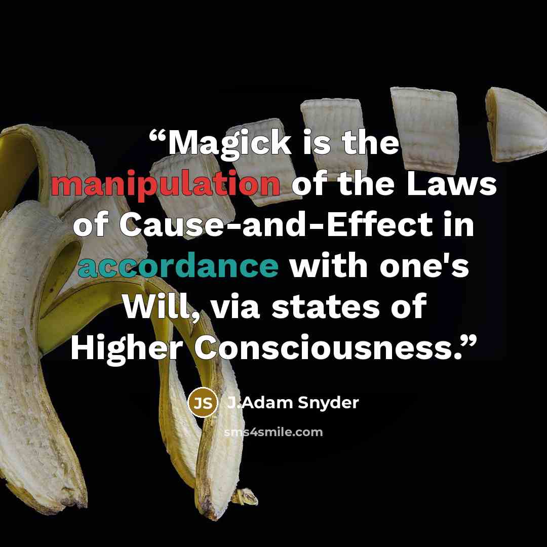 “Magick is the manipulation of the Laws of Cause-and-Effect in accordance with one's Will, via states of Higher Consciousness.” quote by J.Adam Snyder