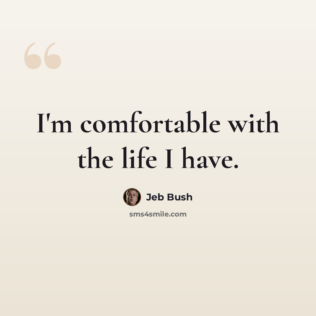 “I'm comfortable with the life I have.” quote by Jeb Bush