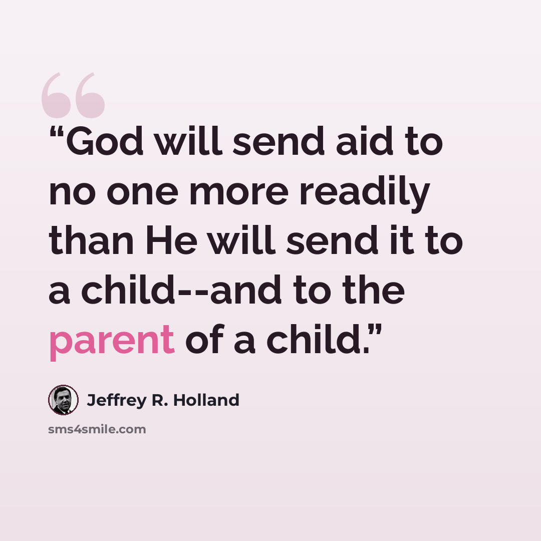 “God will send aid to no one more readily than He will send it to a child--and to the parent of a child.” quote by Jeffrey R. Holland