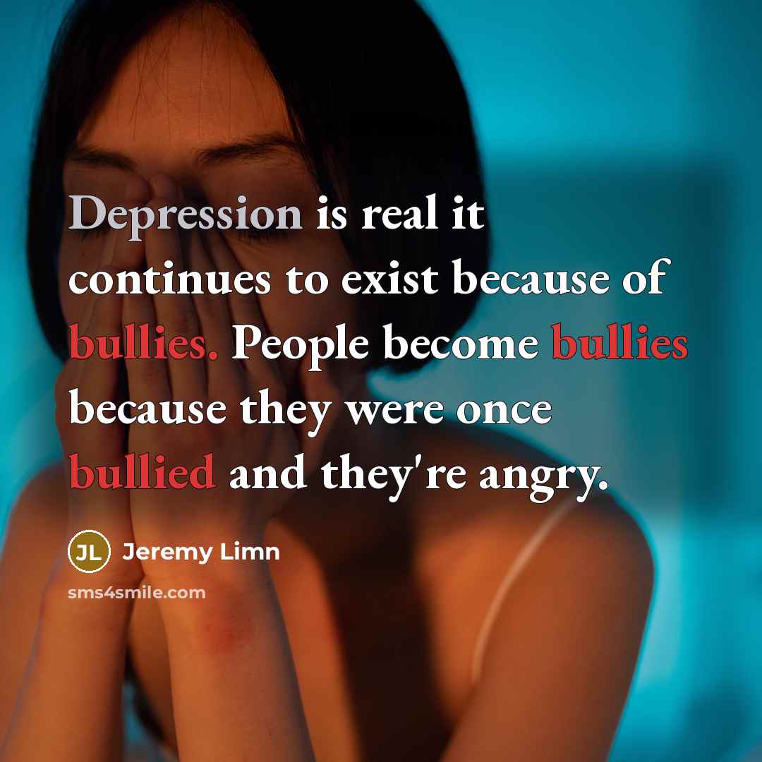 “Depression is real it continues to exist because of bullies. People become bullies because they were once bullied and they're angry.” quote by Jeremy Limn