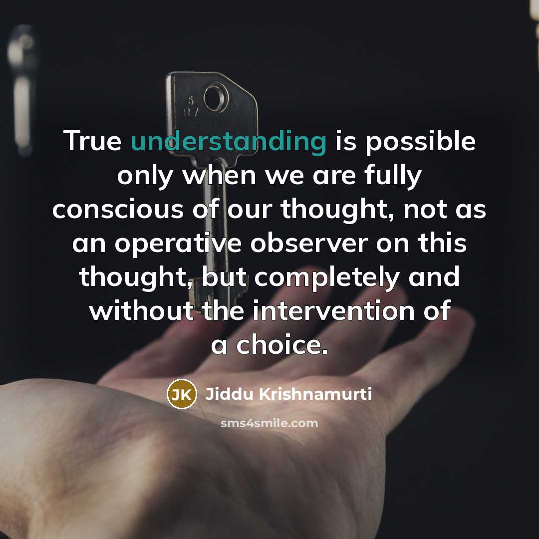 “True understanding is possible only when we are fully conscious of our thought, not as an operative observer on this thought, but completely and without the intervention of a choice.” quote by Jiddu Krishnamurti