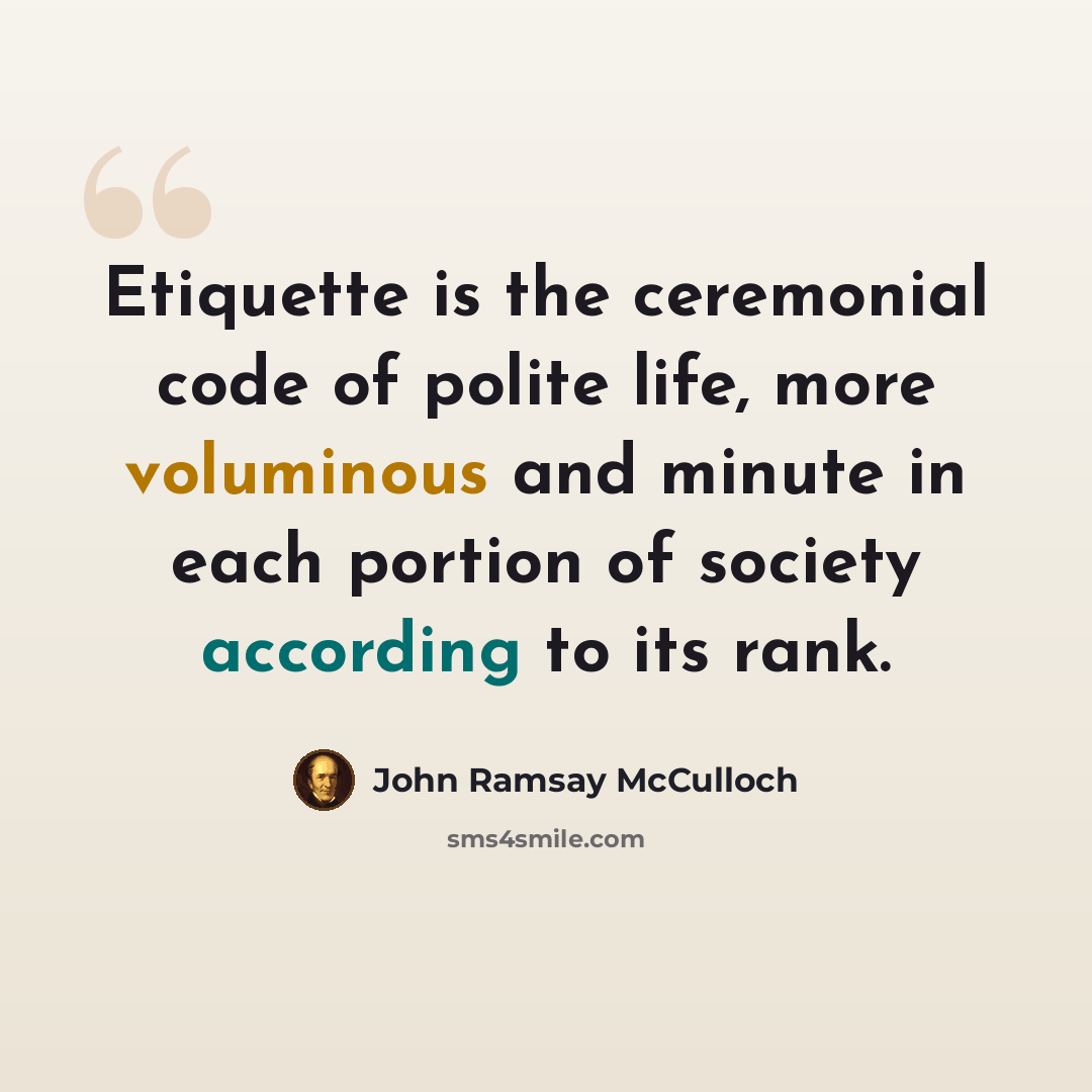 “Etiquette is the ceremonial code of polite life, more voluminous and minute in each portion of society according to its rank.” quote by John Ramsay McCulloch