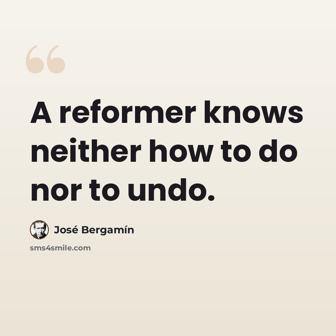 “A reformer knows neither how to do nor to undo.” quote by Jose Bergamin