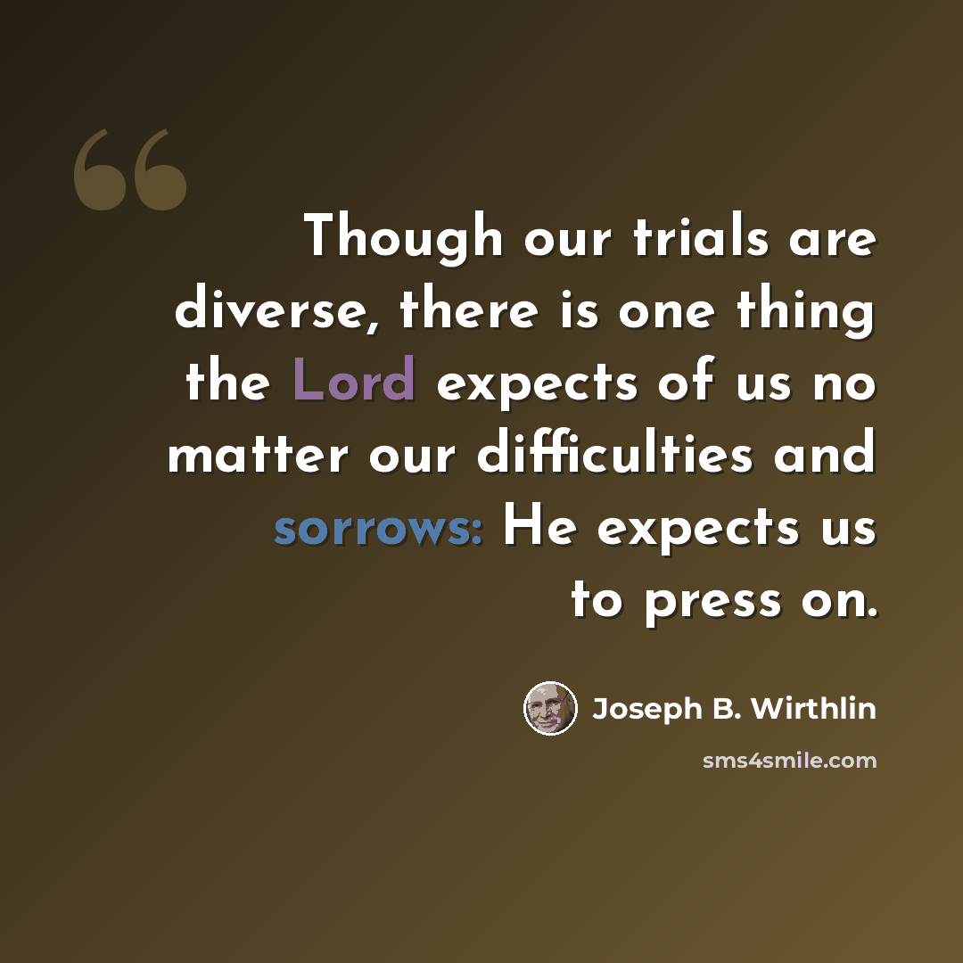 “Though our trials are diverse, there is one thing the Lord expects of us no matter our difficulties and sorrows: He expects us to press on.” quote by Joseph B. Wirthlin