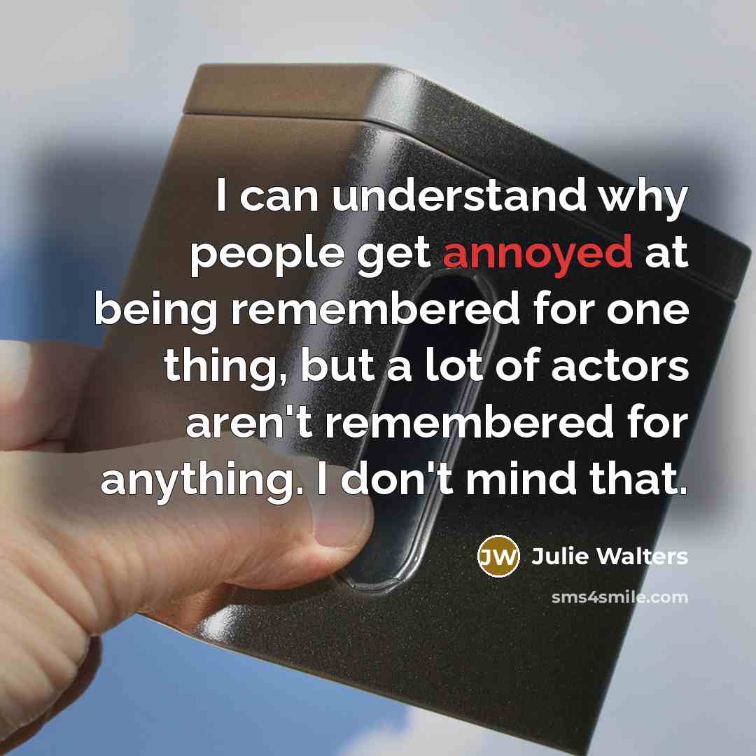 “I can understand why people get annoyed at being remembered for one thing, but a lot of actors aren't remembered for anything. I don't mind that.” quote by Julie Walters