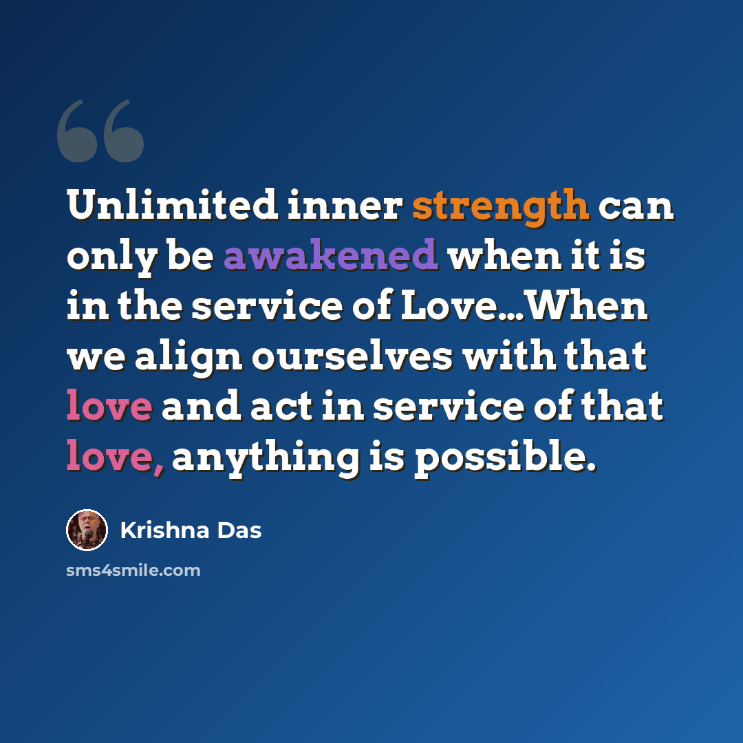 “Unlimited inner strength can only be awakened when it is in the service of Love…When we align ourselves with that love and act in service of that love, anything is possible.” quote by Krishna Das