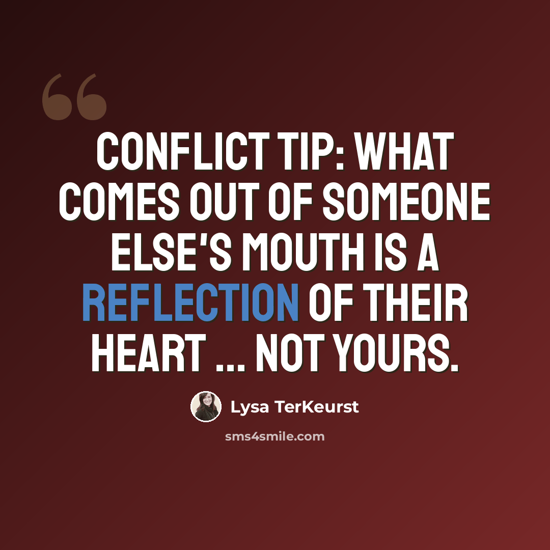 “Conflict tip: What comes out of someone else's mouth is a reflection of their heart ... not yours.” quote by Lysa TerKeurst