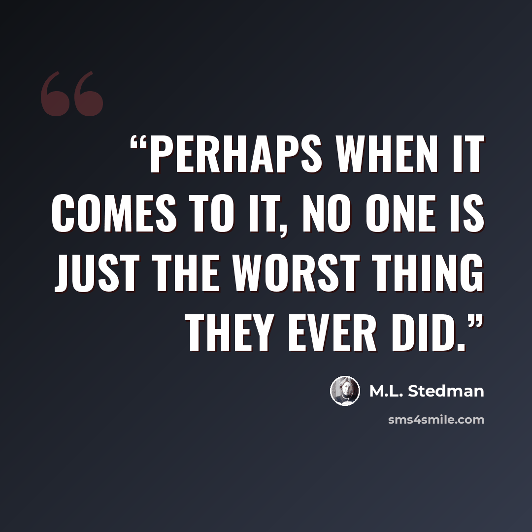 “Perhaps when it comes to it, no one is just the worst thing they ever did.” quote by M.L. Stedman