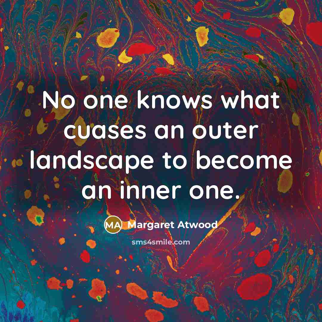 “No one knows what cuases an outer landscape to become an inner one.” quote by Margaret Atwood