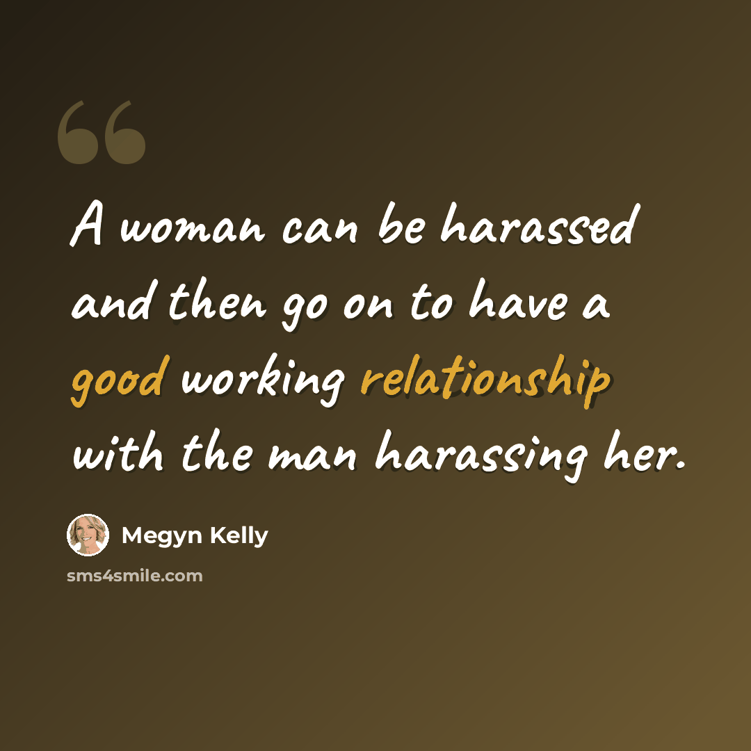 “A woman can be harassed and then go on to have a good working relationship with the man harassing her.” quote by Megyn Kelly