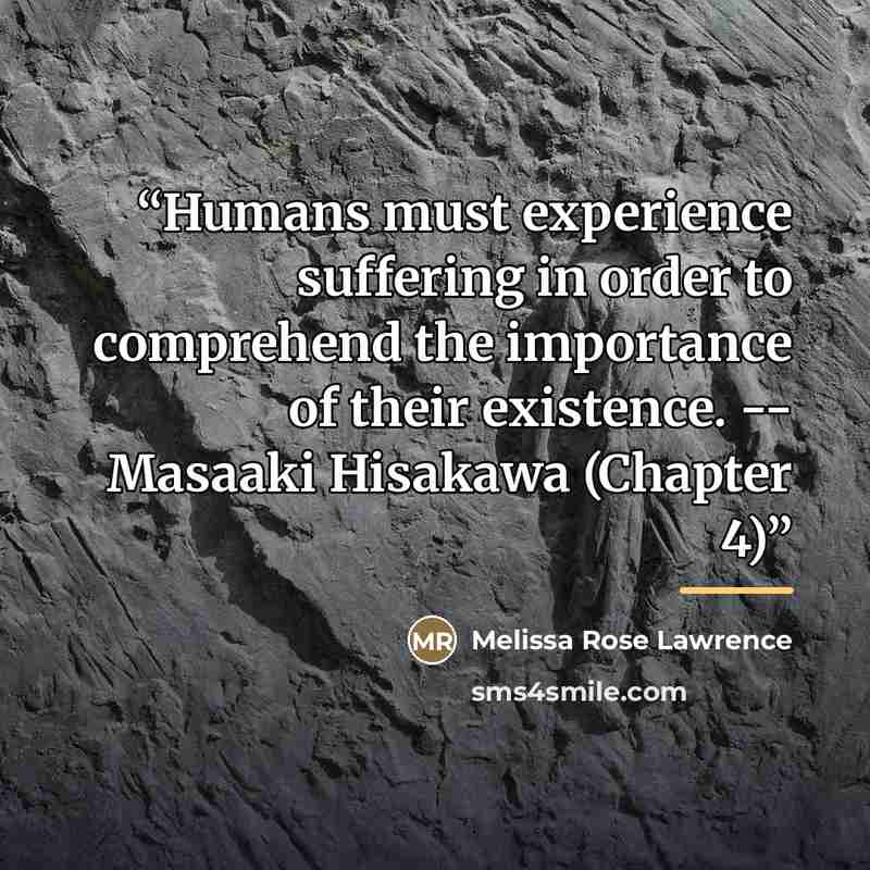 “Humans must experience suffering in order to comprehend the importance of their existence. -- Masaaki Hisakawa (Chapter 4)” quote by Melissa Rose Lawrence