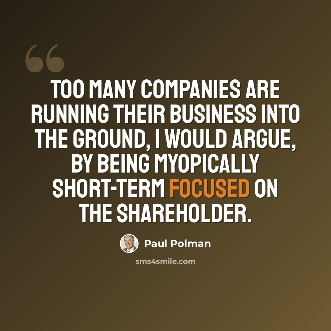 “Too many companies are running their business into the ground, I would argue, by being myopically short-term focused on the shareholder.” quote by Paul Polman