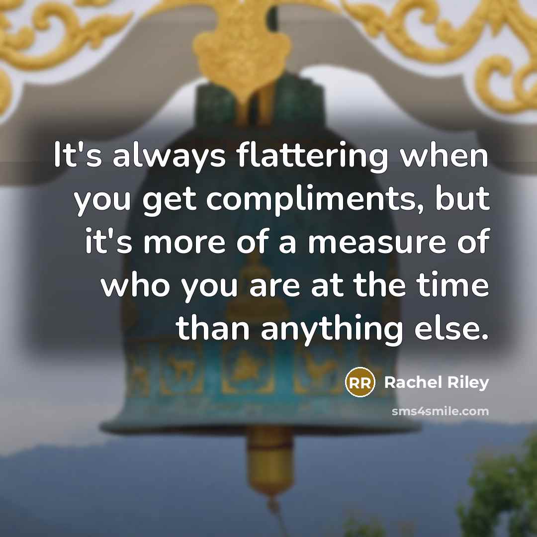 “It's always flattering when you get compliments, but it's more of a measure of who you are at the time than anything else.” quote by Rachel Riley