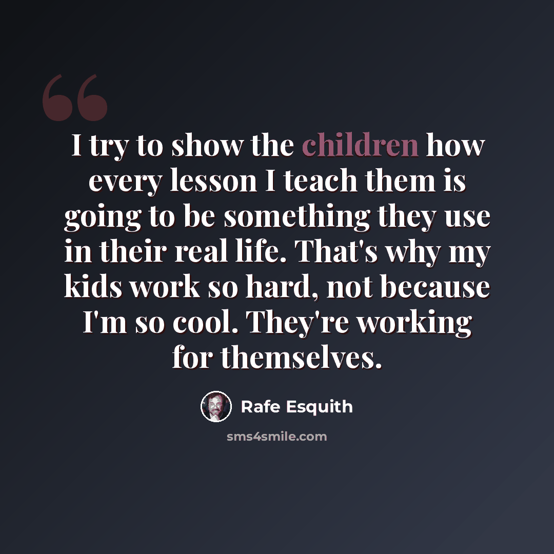 “I try to show the children how every lesson I teach them is going to be something they use in their real life. That's why my kids work so hard, not because I'm so cool. They're working for themselves.” quote by Rafe Esquith