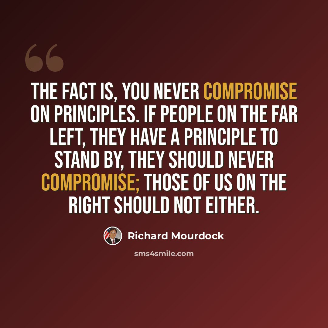 “The fact is, you never compromise on principles. If people on the far Left, they have a principle to stand by, they should never compromise; those of us on the Right should not either.” quote by Richard Mourdock