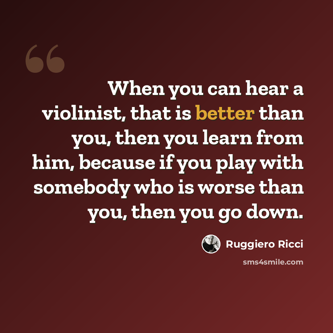 “When you can hear a violinist, that is better than you, then you learn from him, because if you play with somebody who is worse than you, then you go down.” quote by Ruggiero Ricci