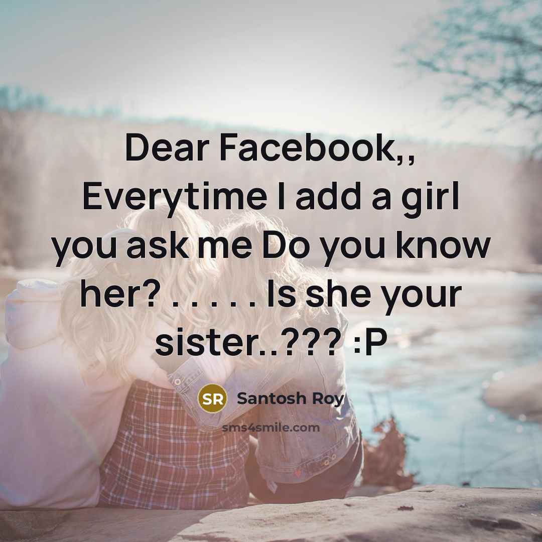 “Dear Facebook,, Everytime I add a girl you ask me Do you know her? . . . . . Is she your sister..??? :P” quote by Santosh Roy
