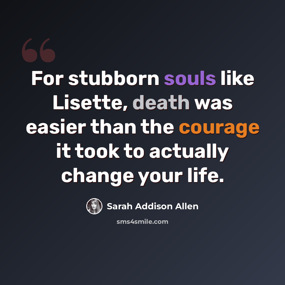 “For stubborn souls like Lisette, death was easier than the courage it took to actually change your life.” quote by Sarah Addison Allen