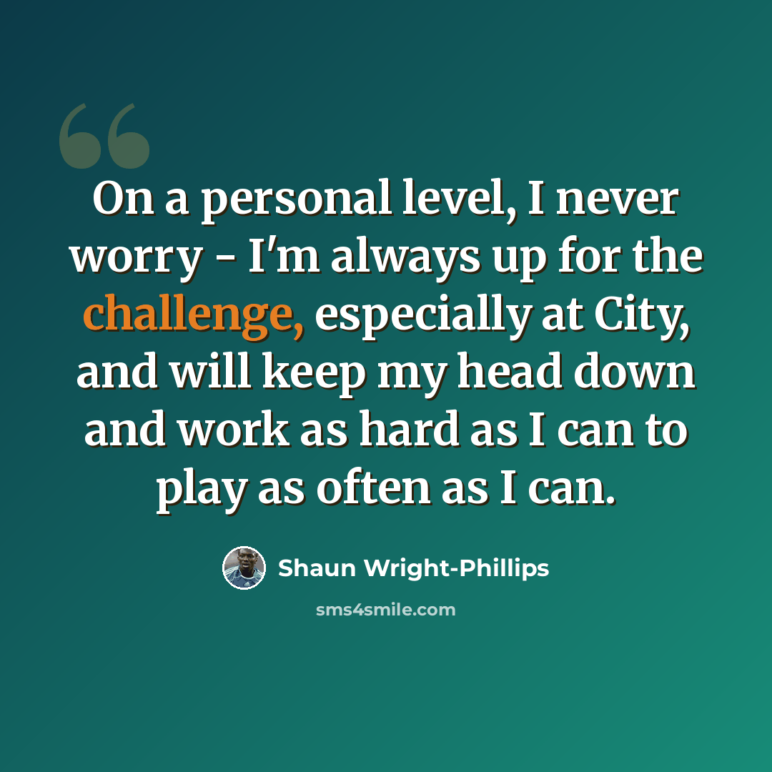 “On a personal level, I never worry - I'm always up for the challenge, especially at City, and will keep my head down and work as hard as I can to play as often as I can.” quote by Shaun Wright-Phillips