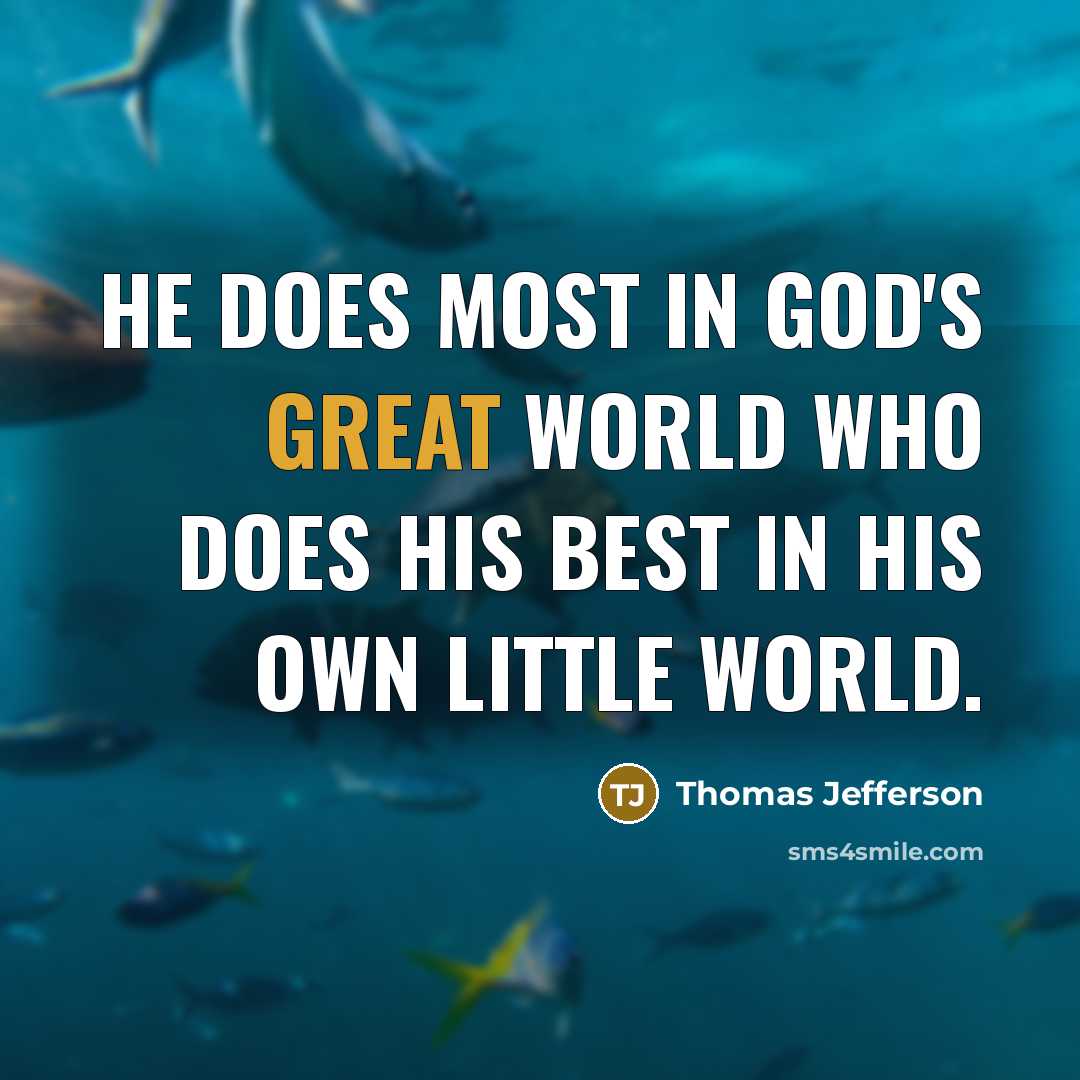 “He does most in God's great world who does his best in his own little world.” quote by Thomas Jefferson