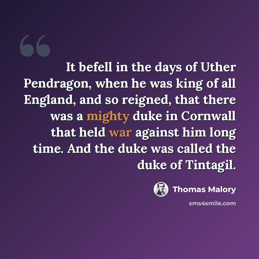 “It befell in the days of Uther Pendragon, when he was king of all England, and so reigned, that there was a mighty duke in Cornwall that held war against him long time. And the duke was called the duke of Tintagil.” quote by Thomas Malory
