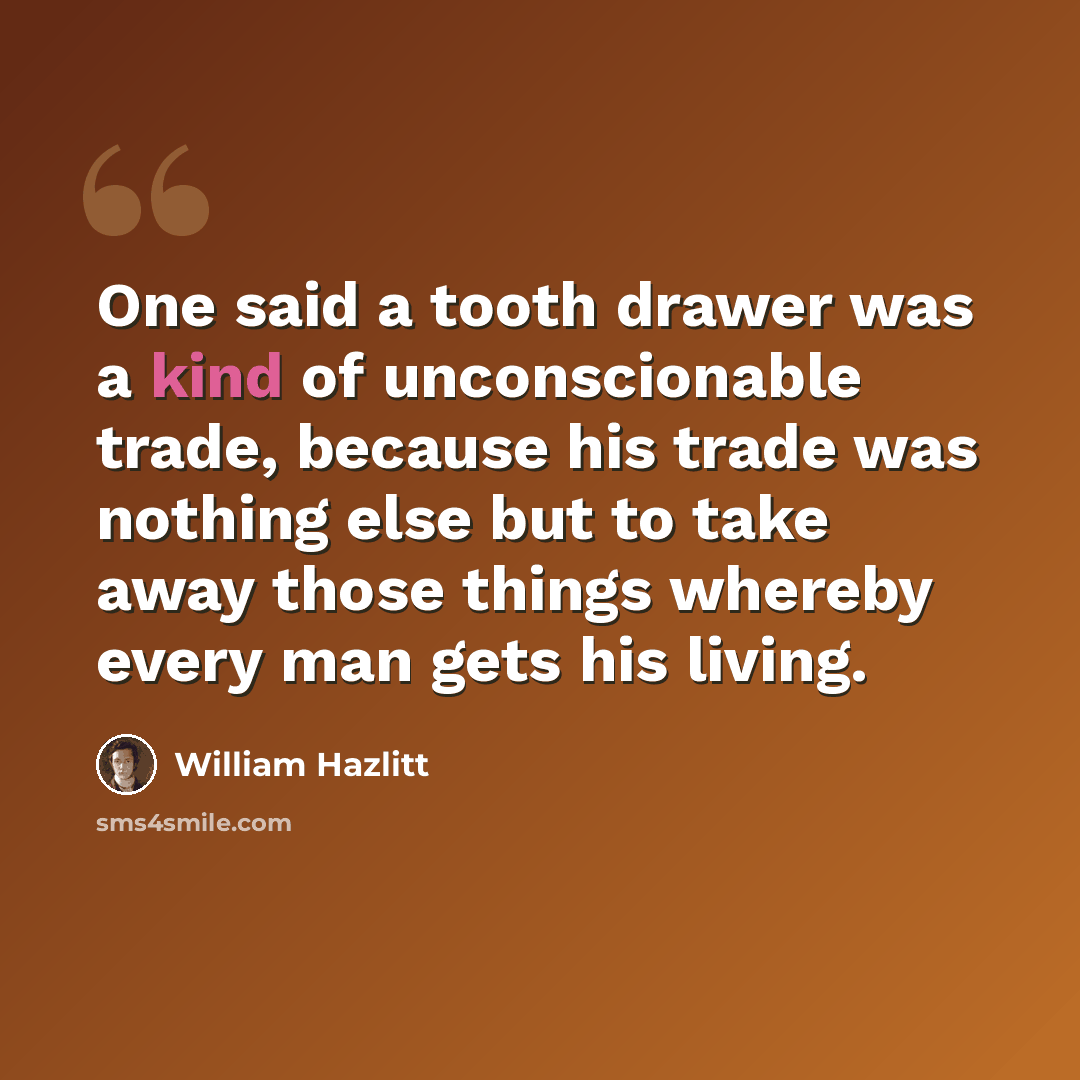 “One said a tooth drawer was a kind of unconscionable trade, because his trade was nothing else but to take away those things whereby every man gets his living.” quote by William Hazlitt