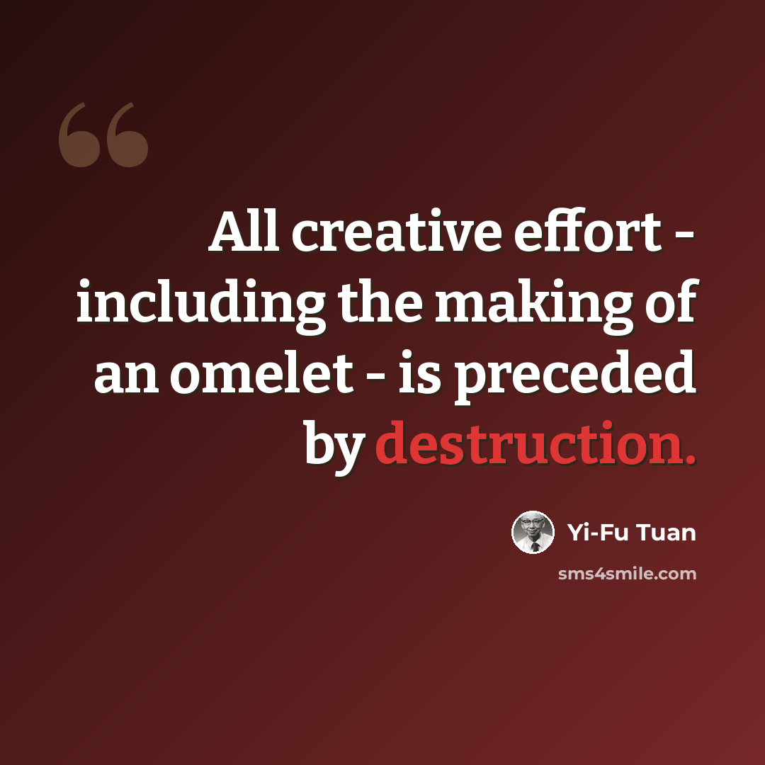 “All creative effort - including the making of an omelet - is preceded by destruction.” quote by Yi-Fu Tuan