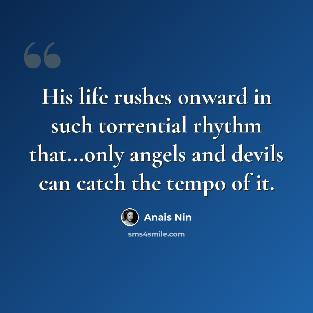 “His life rushes onward in such torrential rhythm that...only angels and devils can catch the tempo of it.” quote by Anais Nin
