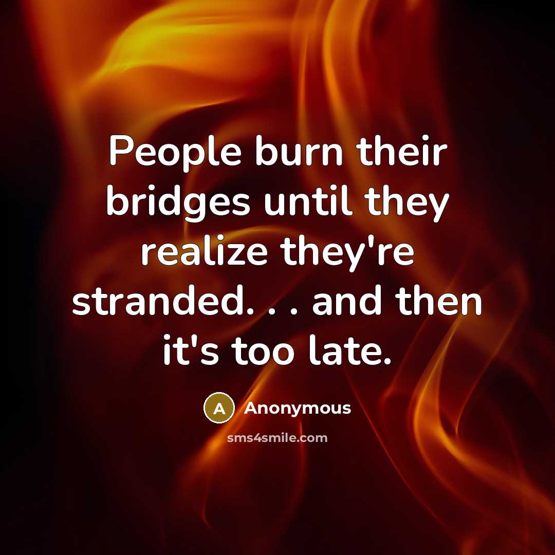 “People burn their bridges until they realize they're stranded. . . and then it's too late.” quote by Anonymous