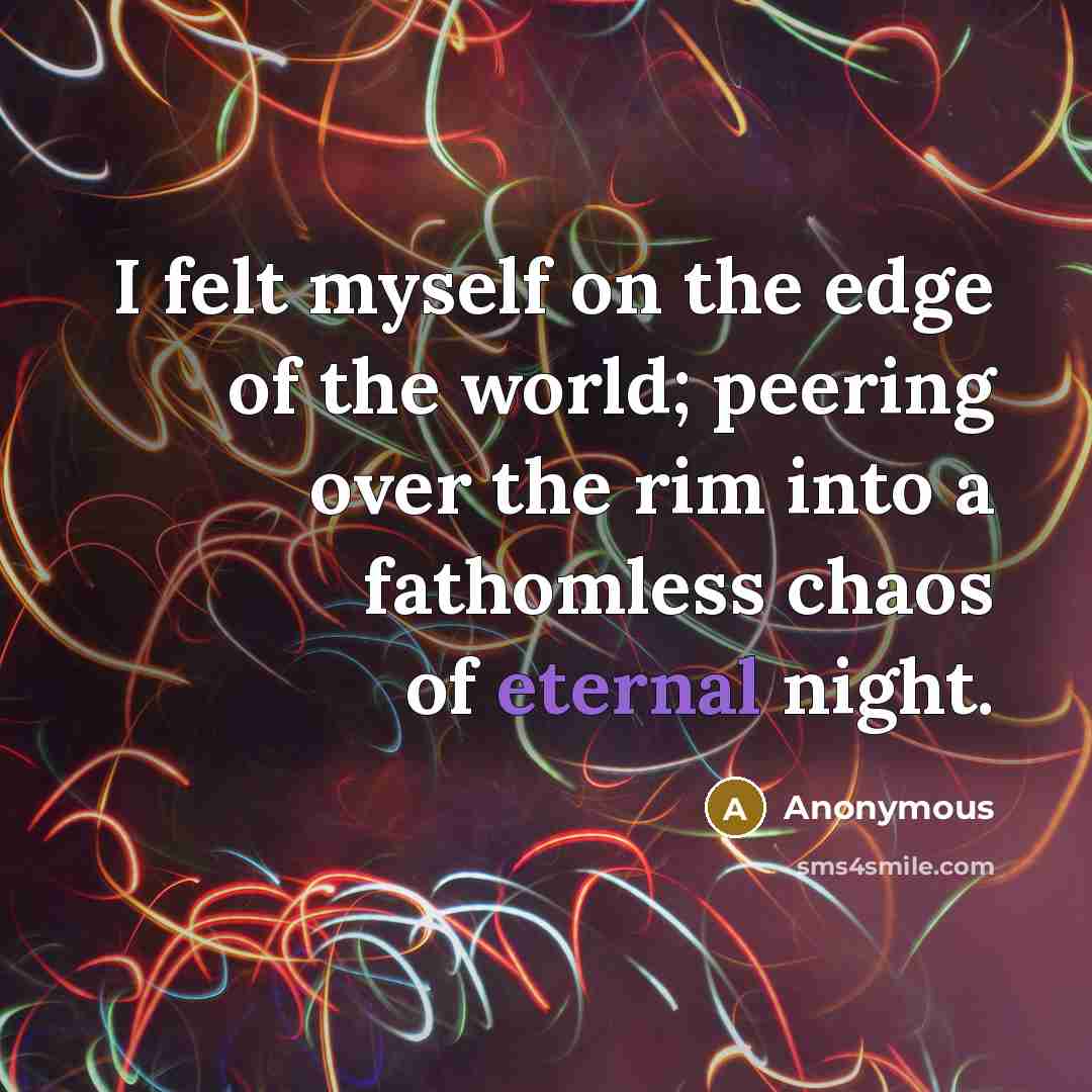 “I felt myself on the edge of the world; peering over the rim into a fathomless chaos of eternal night.” quote by Anonymous