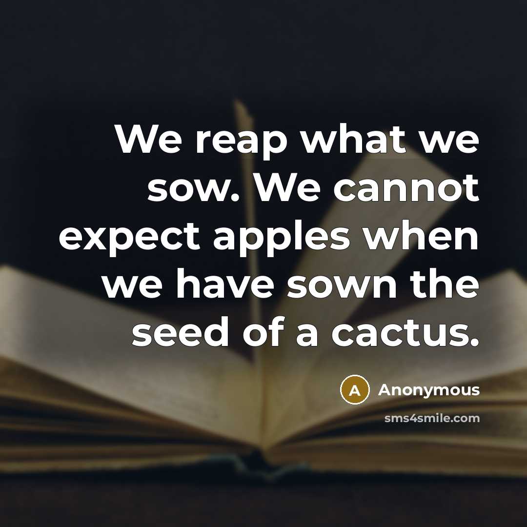 “We reap what we sow. We cannot expect apples when we have sown the seed of a cactus.” quote by Anonymous