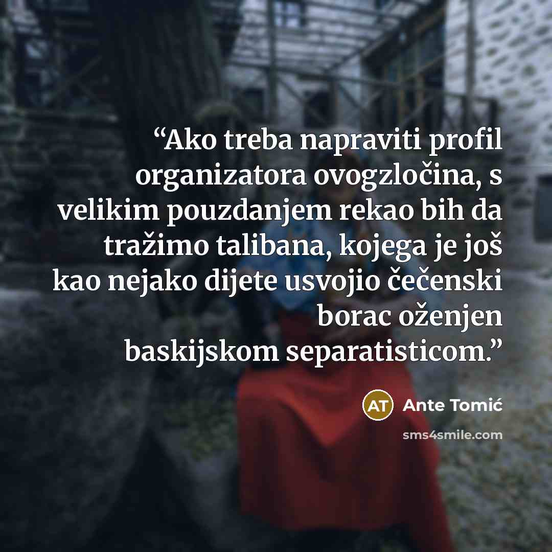 “Ako treba napraviti profil organizatora ovogzločina, s velikim pouzdanjem rekao bih da tražimo talibana, kojega je još kao nejako dijete usvojio čečenski borac oženjen baskijskom separatisticom.” quote by Ante Tomić