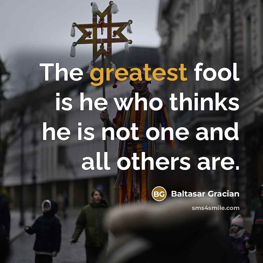 “The greatest fool is he who thinks he is not one and all others are.” quote by Baltasar Gracian