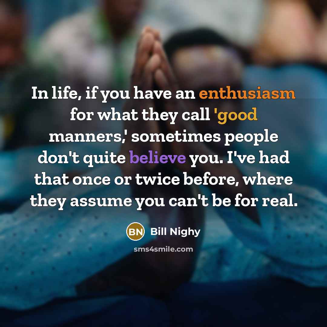 “In life, if you have an enthusiasm for what they call 'good manners,' sometimes people don't quite believe you. I've had that once or twice before, where they assume you can't be for real.” quote by Bill Nighy