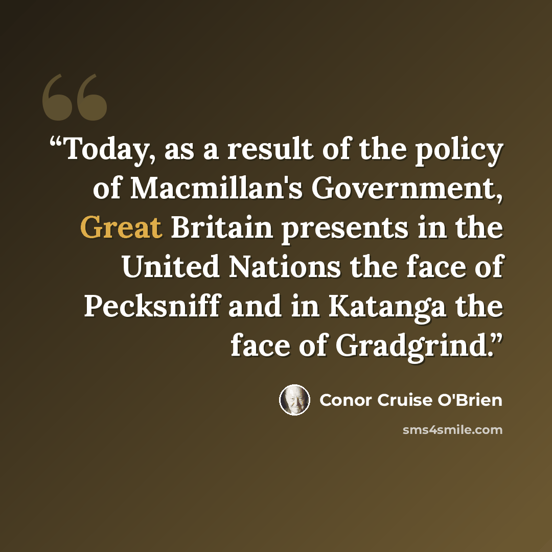 “Today, as a result of the policy of Macmillan's Government, Great Britain presents in the United Nations the face of Pecksniff and in Katanga the face of Gradgrind.” quote by Conor Cruise O'Brien