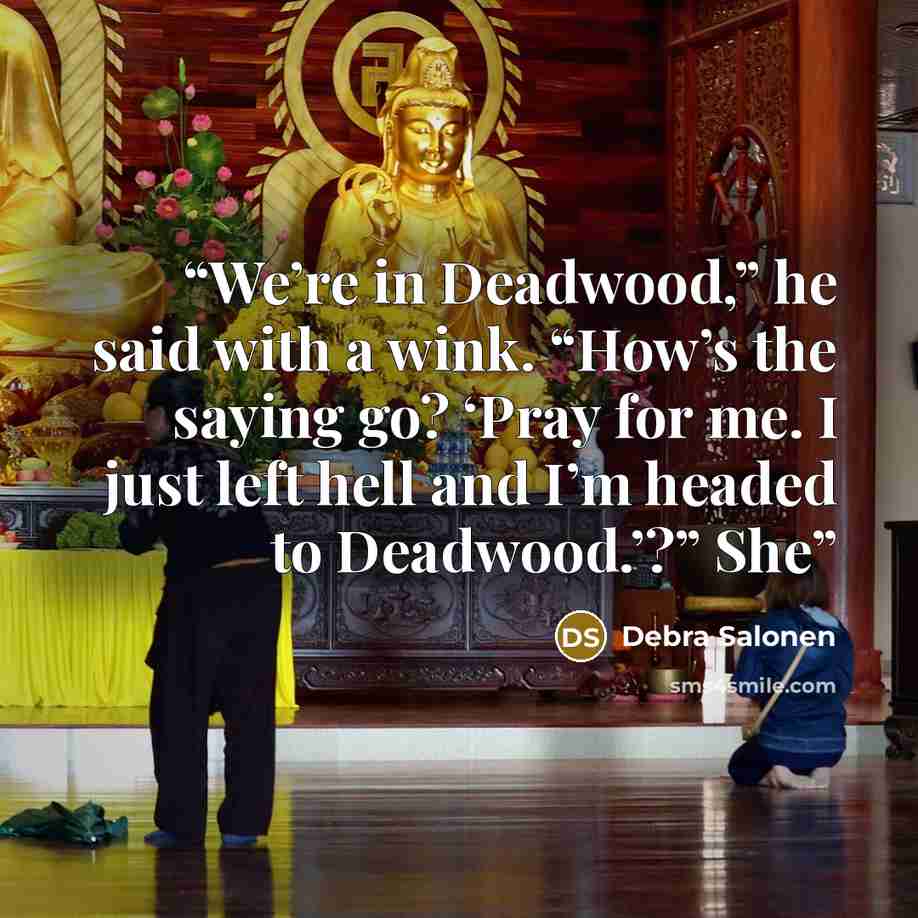 “We’re in Deadwood,” he said with a wink. “How’s the saying go? ‘Pray for me. I just left hell and I’m headed to Deadwood.’?” She” quote by Debra Salonen