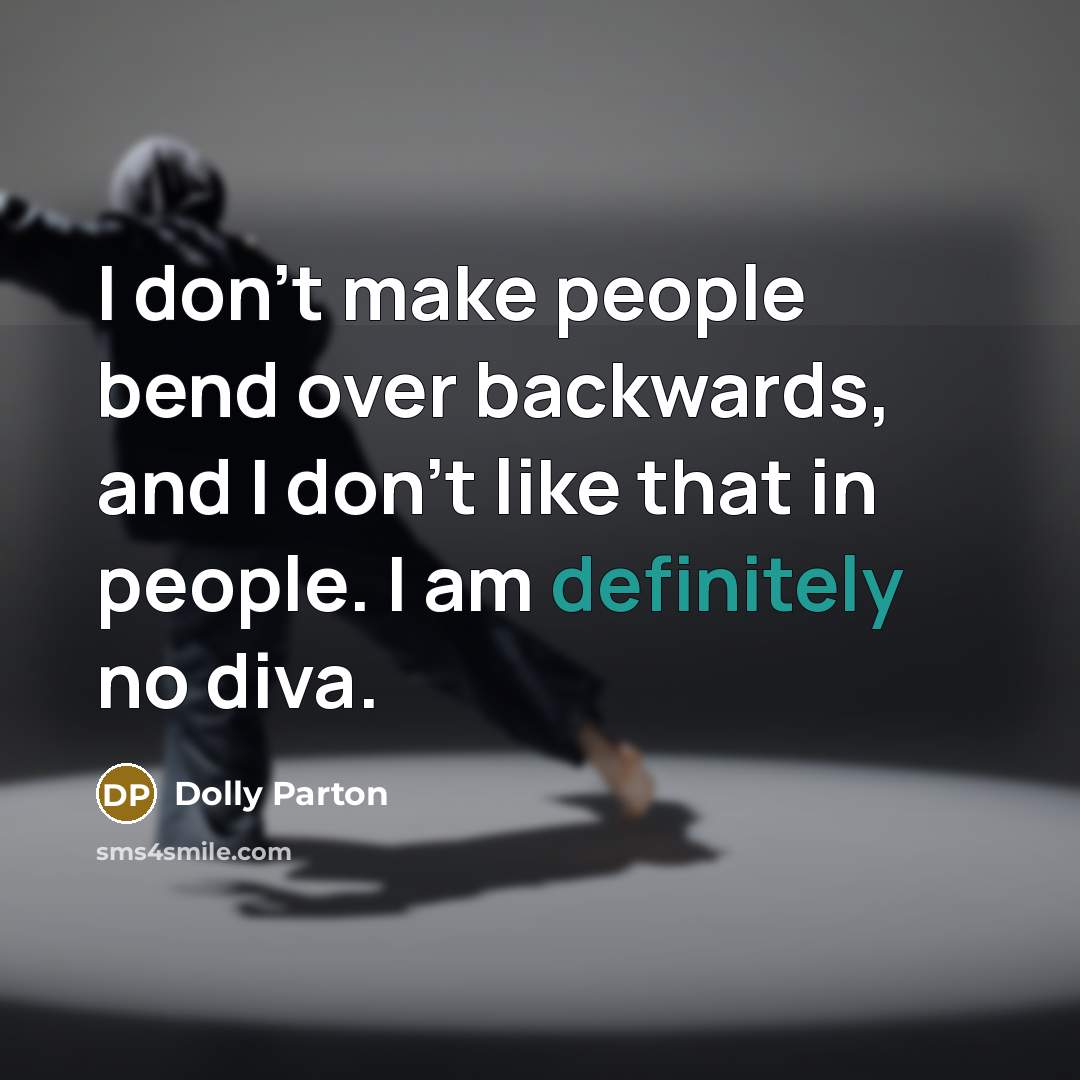 “I don't make people bend over backwards, and I don't like that in people. I am definitely no diva.” quote by Dolly Parton