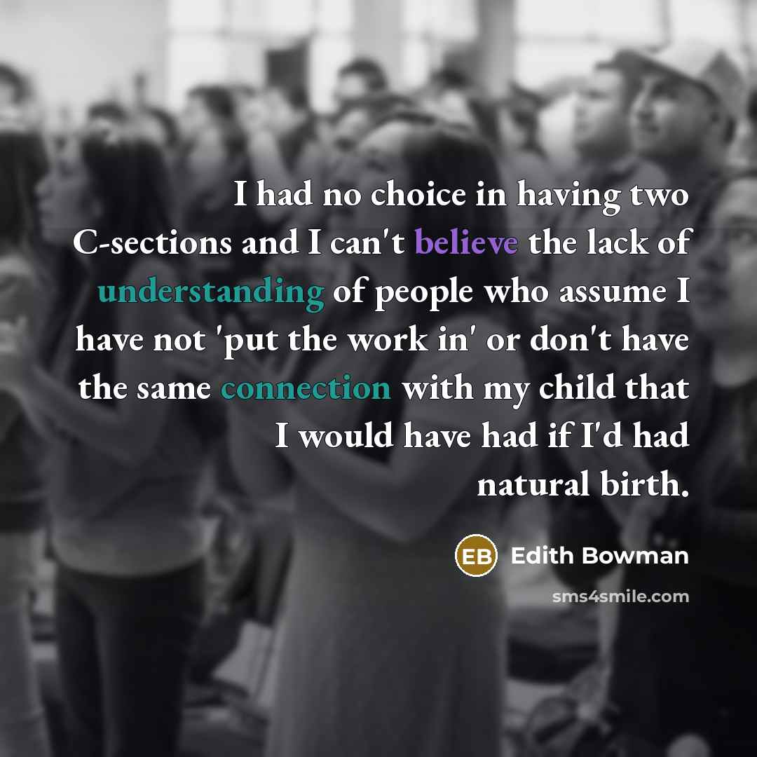 “I had no choice in having two C-sections and I can't believe the lack of understanding of people who assume I have not 'put the work in' or don't have the same connection with my child that I would have had if I'd had natural birth.” quote by Edith Bowman