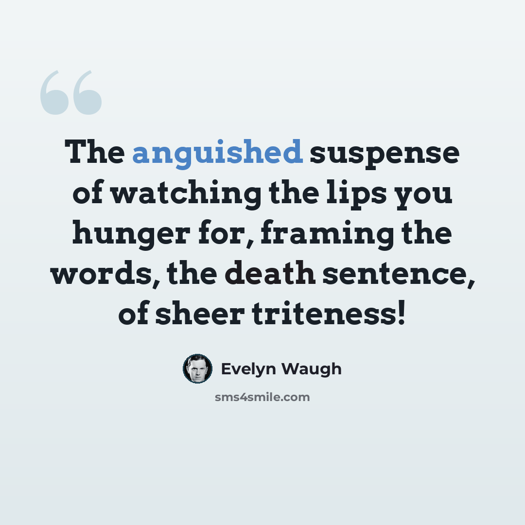 “The anguished suspense of watching the lips you hunger for, framing the words, the death sentence, of sheer triteness!” quote by Evelyn Waugh
