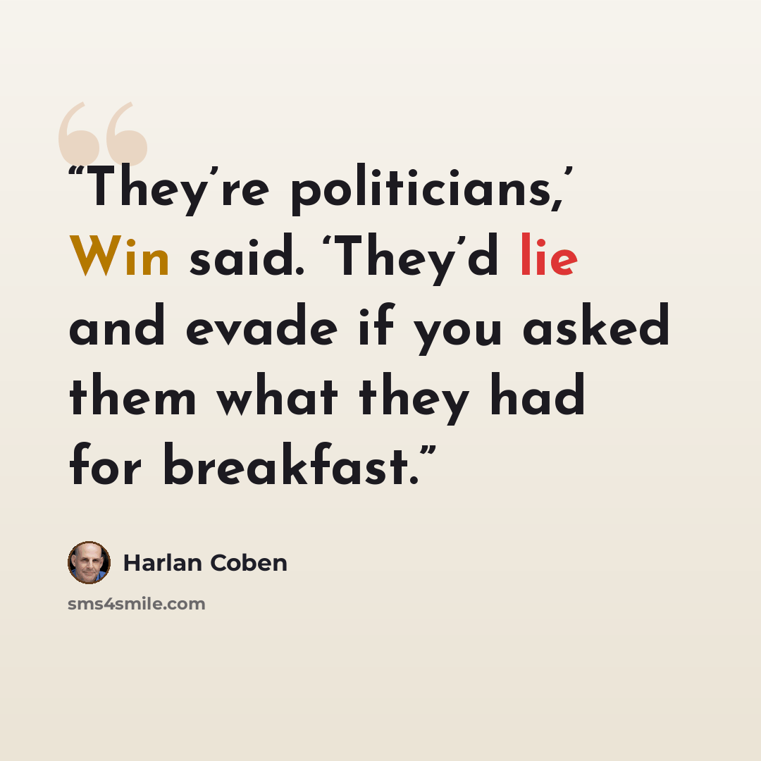 “They’re politicians,’ Win said. ‘They’d lie and evade if you asked them what they had for breakfast.” quote by Harlan Coben
