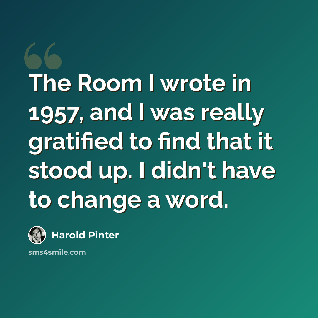 “The Room I wrote in 1957, and I was really gratified to find that it stood up. I didn't have to change a word.” quote by Harold Pinter
