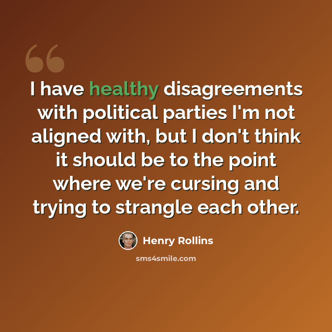 “I have healthy disagreements with political parties I'm not aligned with, but I don't think it should be to the point where we're cursing and trying to strangle each other.” quote by Henry Rollins