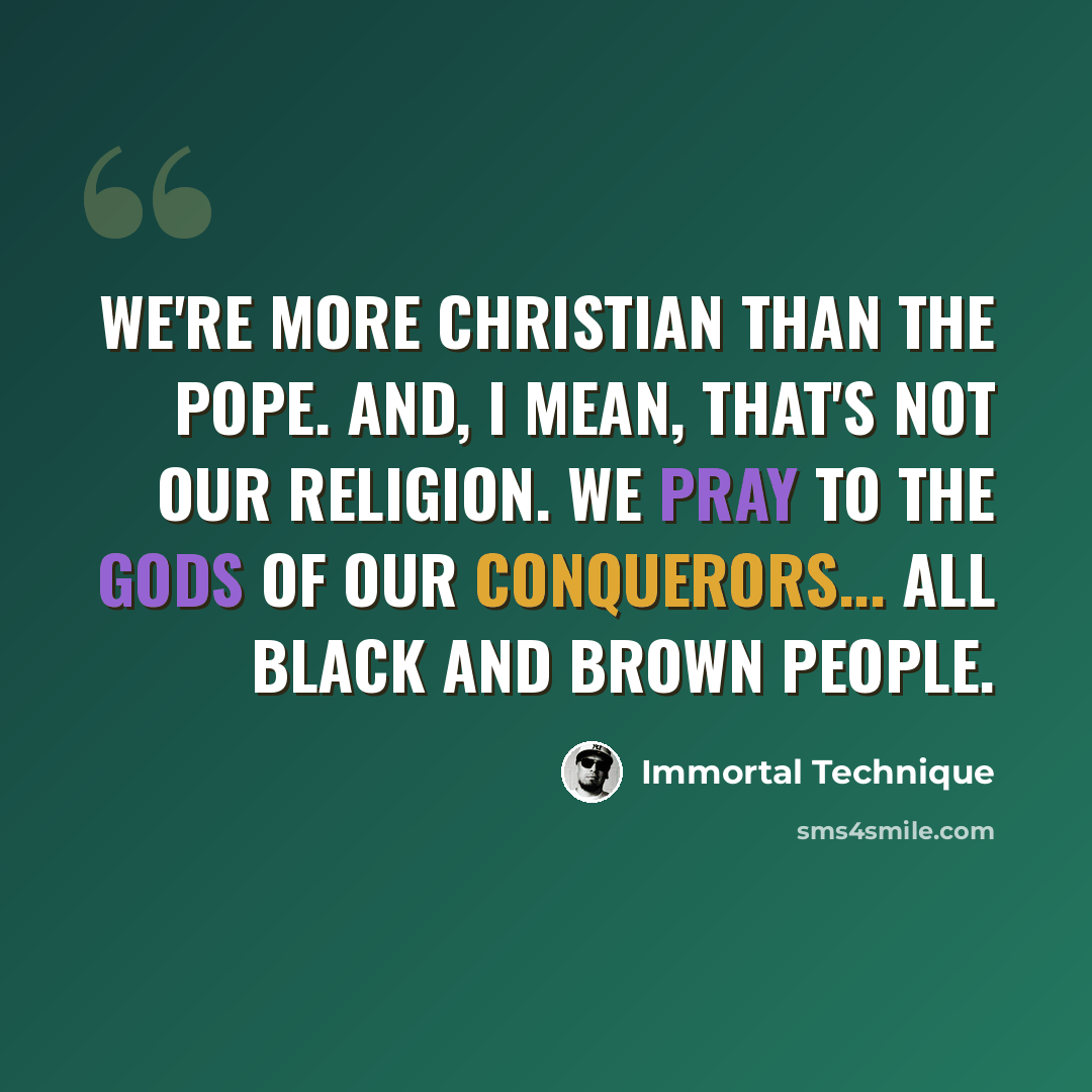 “We're more Christian than the Pope. And, I mean, that's not our religion. We pray to the Gods of our conquerors... all black and brown people.” quote by Immortal Technique