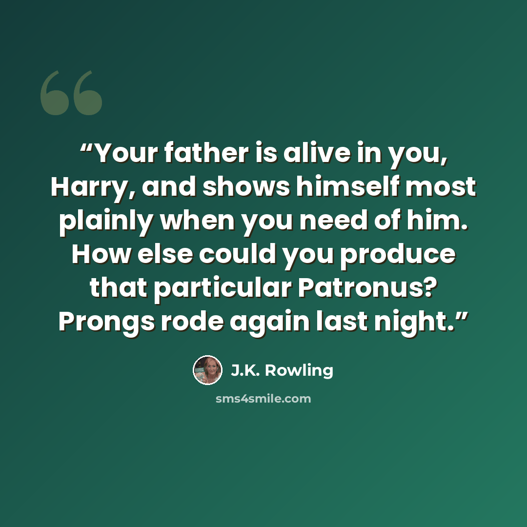 “Your father is alive in you, Harry, and shows himself most plainly when you need of him. How else could you produce that particular Patronus? Prongs rode again last night.” quote by J.K. Rowling