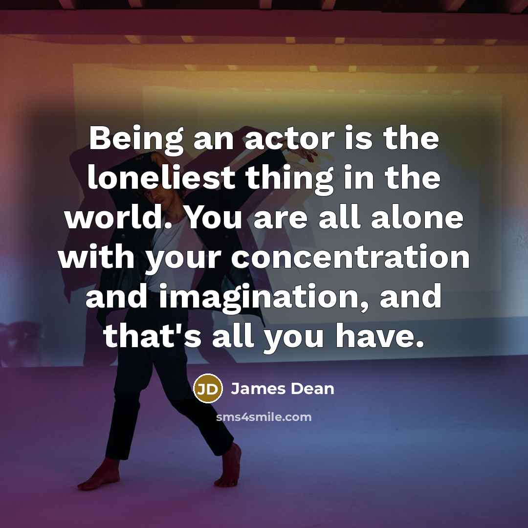 “Being an actor is the loneliest thing in the world. You are all alone with your concentration and imagination, and that's all you have.” quote by James Dean