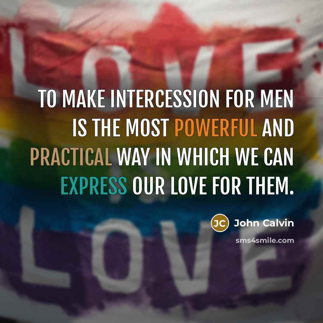 “To make intercession for men is the most powerful and practical way in which we can express our love for them.” quote by John Calvin
