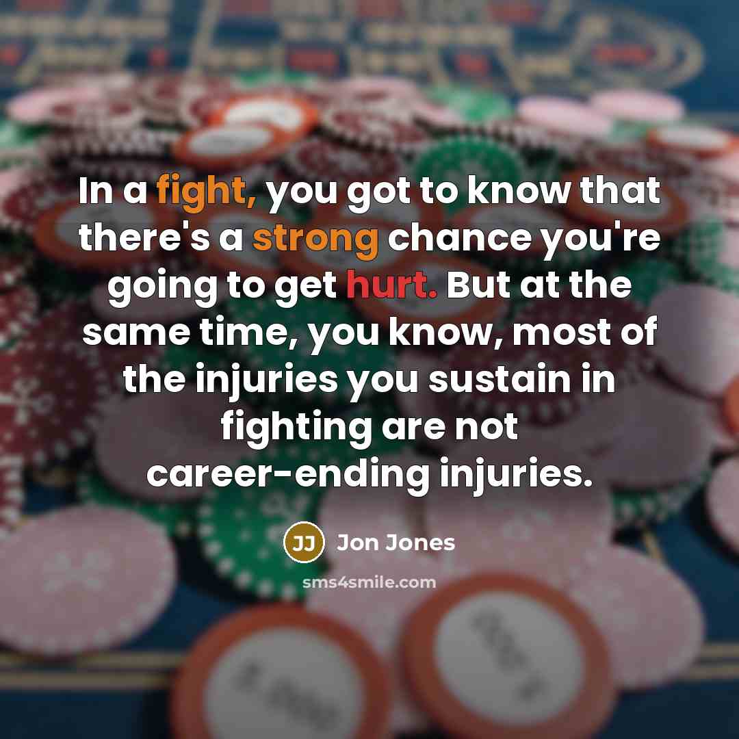 “In a fight, you got to know that there's a strong chance you're going to get hurt. But at the same time, you know, most of the injuries you sustain in fighting are not career-ending injuries.” quote by Jon Jones