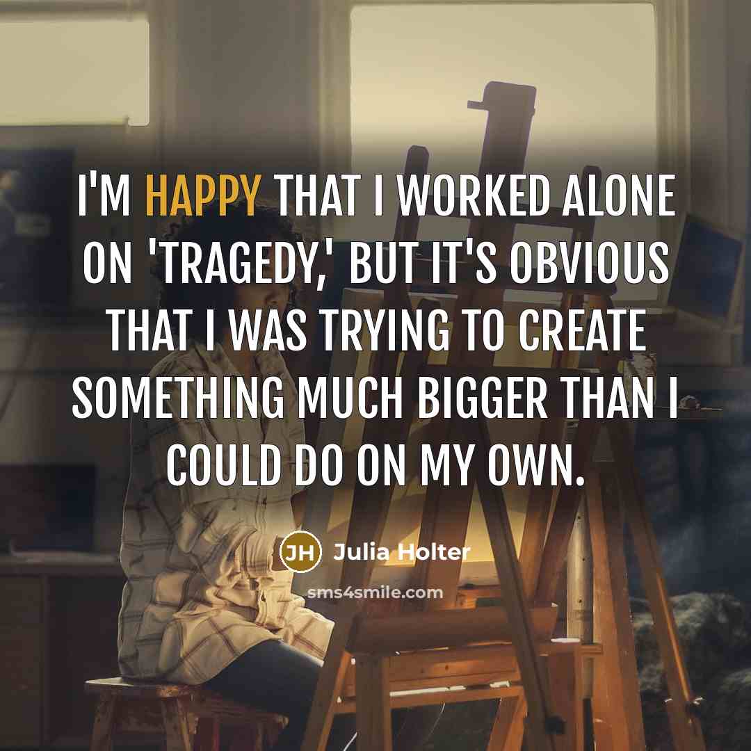 “I'm happy that I worked alone on 'Tragedy,' but it's obvious that I was trying to create something much bigger than I could do on my own.” quote by Julia Holter